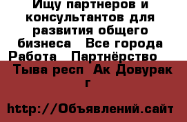 Ищу партнеров и консультантов для развития общего бизнеса - Все города Работа » Партнёрство   . Тыва респ.,Ак-Довурак г.